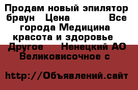 Продам новый эпилятор браун › Цена ­ 1 500 - Все города Медицина, красота и здоровье » Другое   . Ненецкий АО,Великовисочное с.